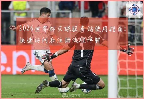 2026世界杯买球服务站使用指南：快速访问和注册流程详解