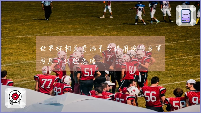 世界杯相关资讯平台使用技巧分享与用户体验总结