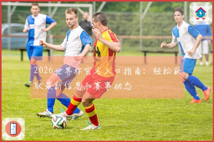 2026世界杯官方入口指南：轻松获取最新信息和赛事动态