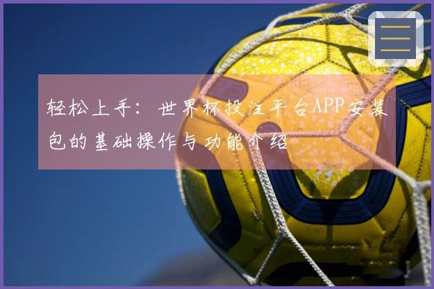 轻松上手:世界杯投注平台APP安装包的基础操作与功能介绍