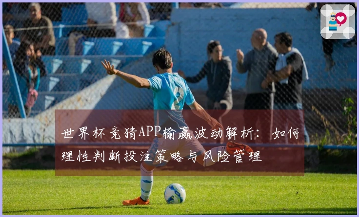 世界杯竞猜APP输赢波动解析:如何理性判断投注策略与风险管理