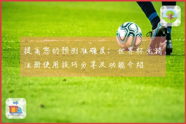 提高您的预测准确度：世界杯竞猜注册使用技巧分享及功能介绍