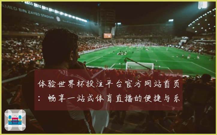 体验世界杯投注平台官方网站首页：畅享一站式体育直播的便捷与乐趣