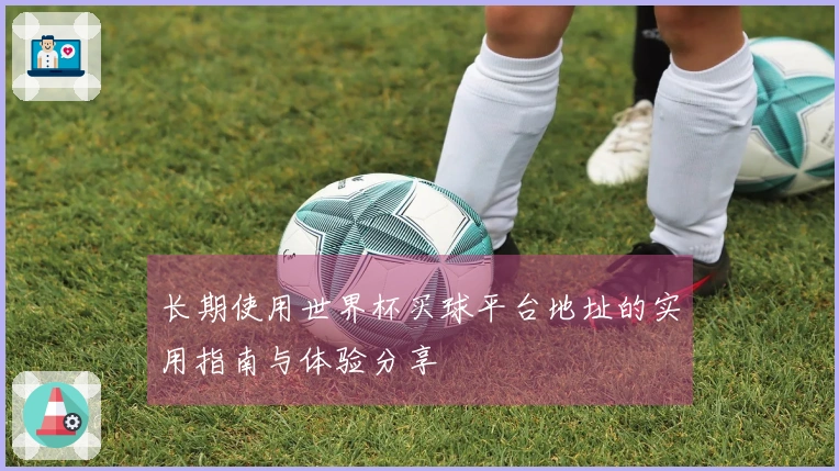 长期使用世界杯买球平台地址的实用指南与体验分享