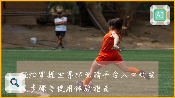 轻松掌握世界杯竞猜平台入口的安装步骤与使用体验指南