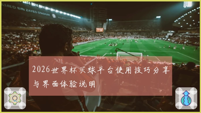 2026世界杯买球平台使用技巧分享与界面体验说明