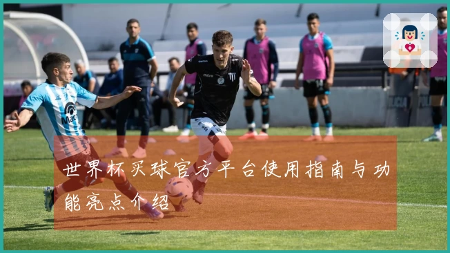 世界杯买球官方平台使用指南与功能亮点介绍