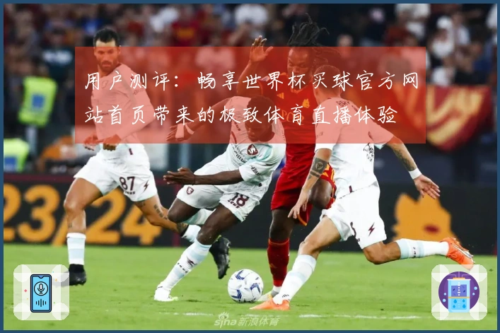 用户测评：畅享世界杯买球官方网站首页带来的极致体育直播体验