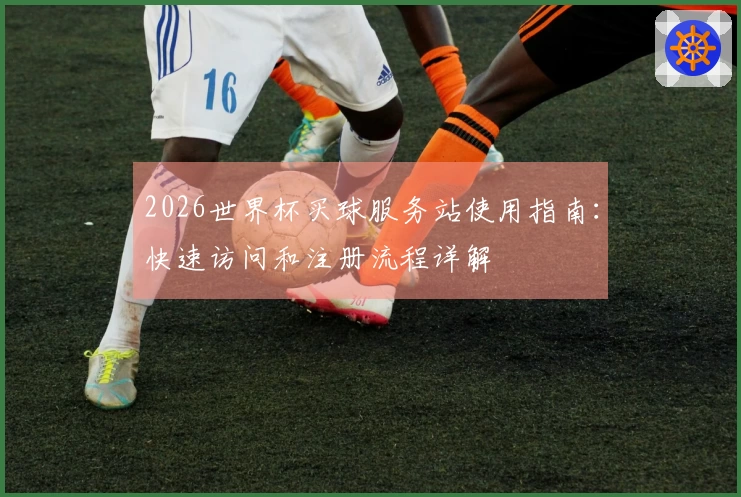 2026世界杯买球服务站使用指南:快速访问和注册流程详解