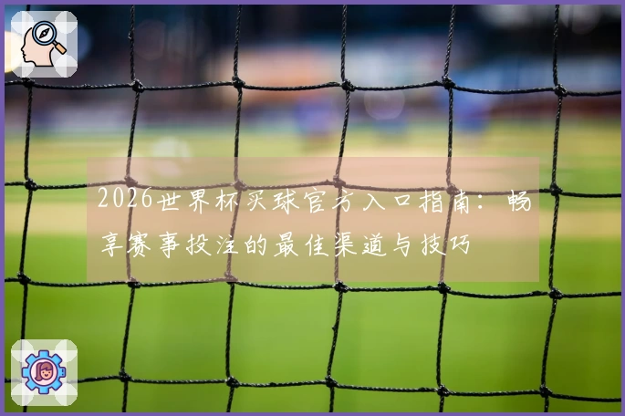 2026世界杯买球官方入口指南：畅享赛事投注的最佳渠道与技巧