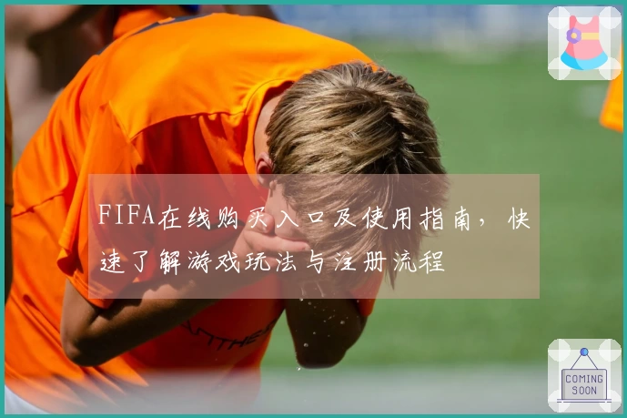 FIFA在线购买入口及使用指南，快速了解游戏玩法与注册流程