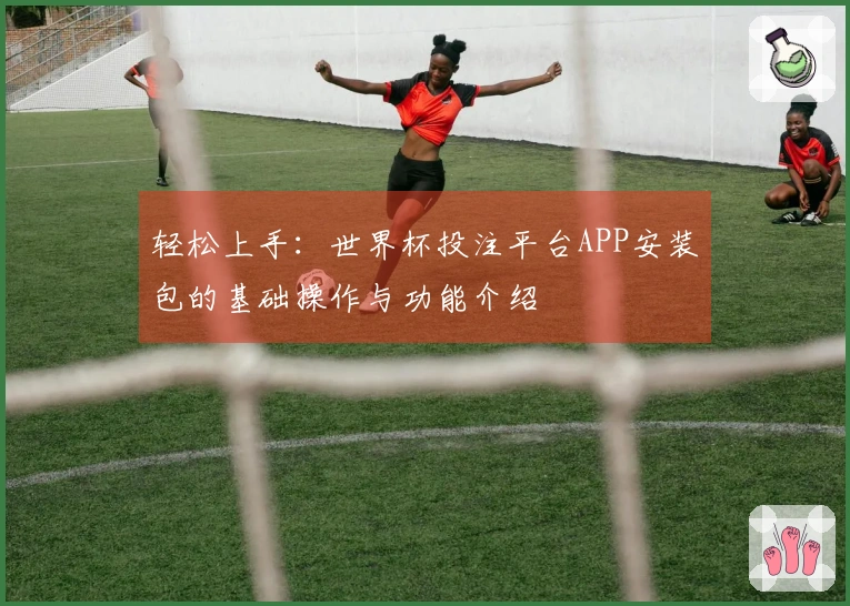 轻松上手：世界杯投注平台APP安装包的基础操作与功能介绍