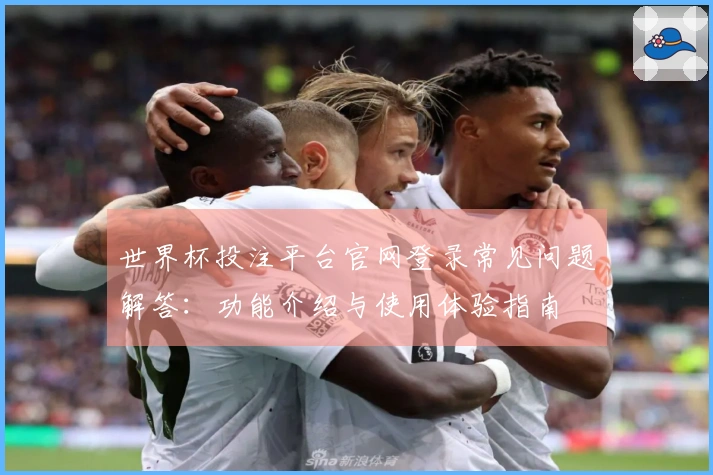 世界杯投注平台官网登录常见问题解答：功能介绍与使用体验指南