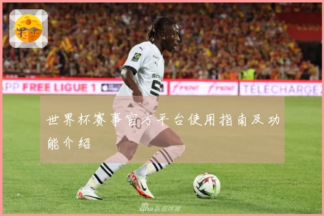 世界杯赛事官方平台使用指南及功能介绍