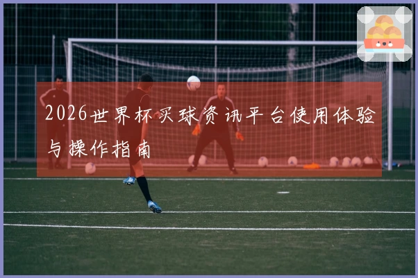 2026世界杯买球资讯平台使用体验与操作指南