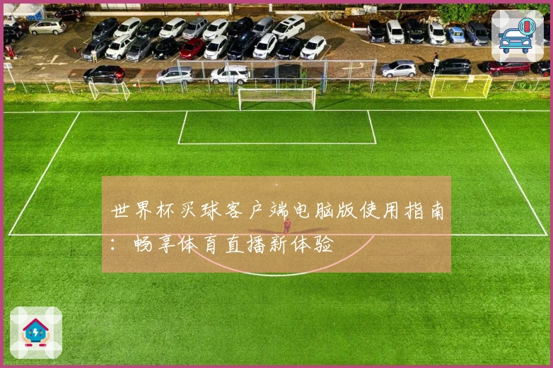 世界杯买球客户端电脑版使用指南：畅享体育直播新体验