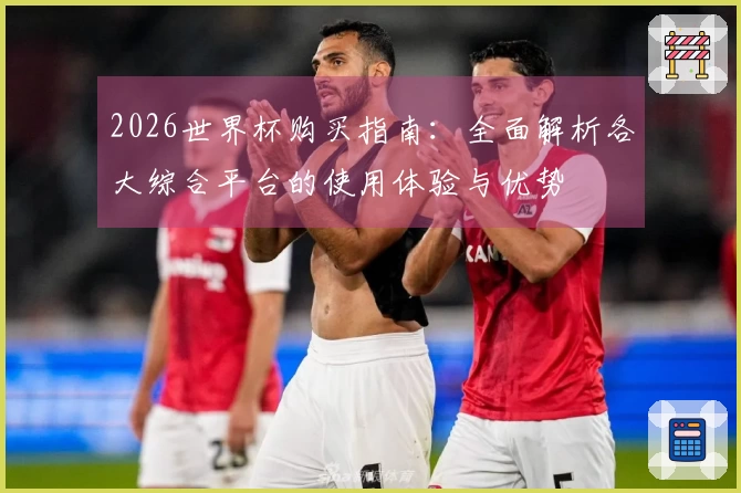 2026世界杯购买指南：全面解析各大综合平台的使用体验与优势
