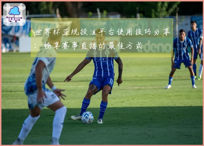 世界杯正规投注平台使用技巧分享：畅享赛事直播的最佳方式