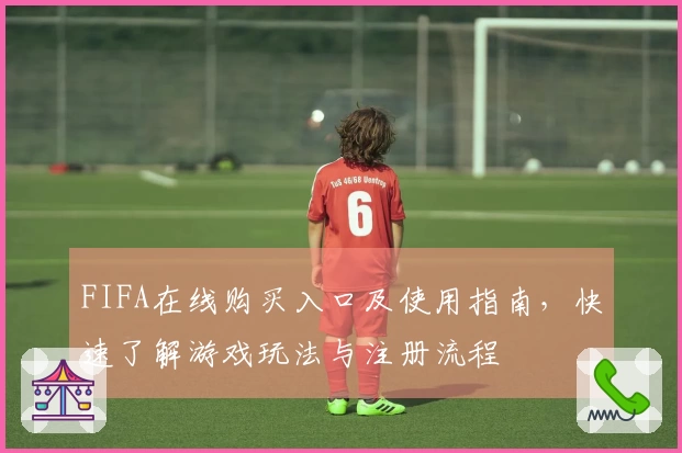 FIFA在线购买入口及使用指南，快速了解游戏玩法与注册流程